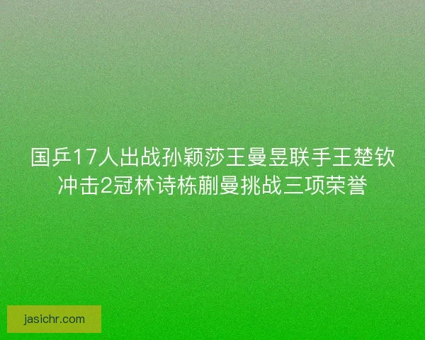 国乒17人出战孙颖莎王曼昱联手王楚钦冲击2冠林诗栋蒯曼挑战三项荣誉 国乒17人出战孙颖莎王曼昱联手王楚钦冲击2冠林诗栋蒯曼挑战三项荣誉