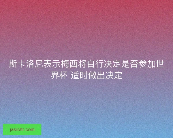 斯卡洛尼表示梅西将自行决定是否参加世界杯 适时做出决定