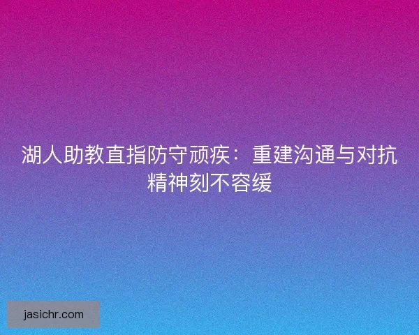 湖人助教直指防守顽疾：重建沟通与对抗精神刻不容缓