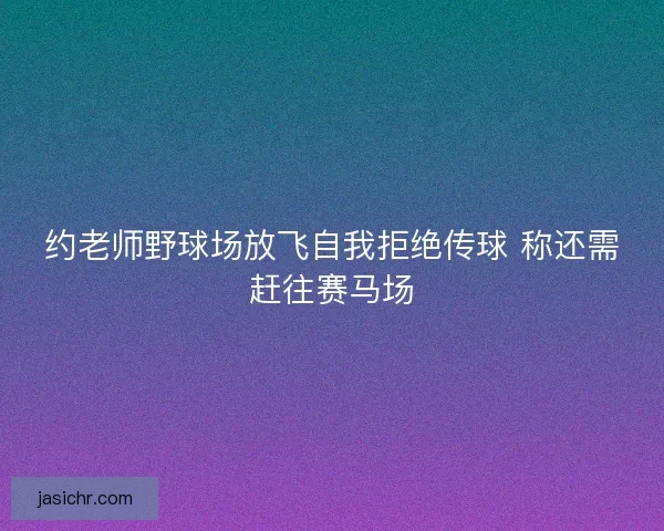 约老师野球场放飞自我拒绝传球 称还需赶往赛马场