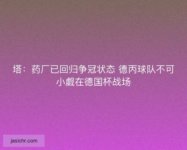 塔：药厂已回归争冠状态 德丙球队不可小觑在德国杯战场