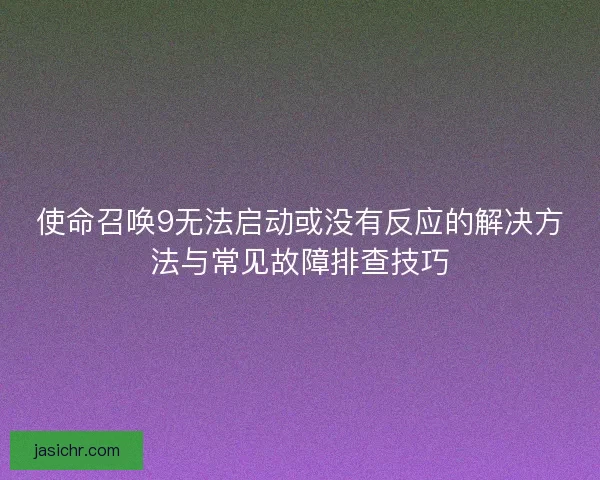 使命召唤9无法启动或没有反应的解决方法与常见故障排查技巧 使命召唤9无法启动或没有反应的解决方法与常见故障排查技巧