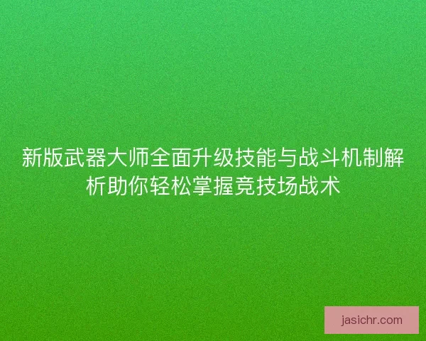 新版武器大师全面升级技能与战斗机制解析助你轻松掌握竞技场战术