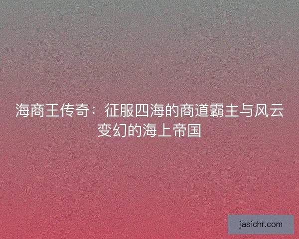海商王传奇：征服四海的商道霸主与风云变幻的海上帝国