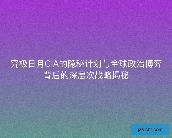 究极日月CIA的隐秘计划与全球政治博弈背后的深层次战略揭秘