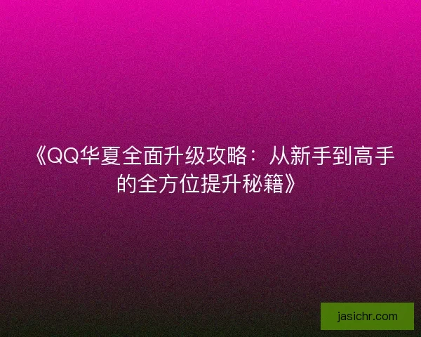 《QQ华夏全面升级攻略：从新手到高手的全方位提升秘籍》