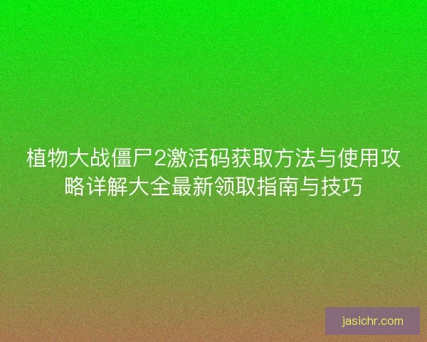 植物大战僵尸2激活码获取方法与使用攻略详解大全最新领取指南与技巧