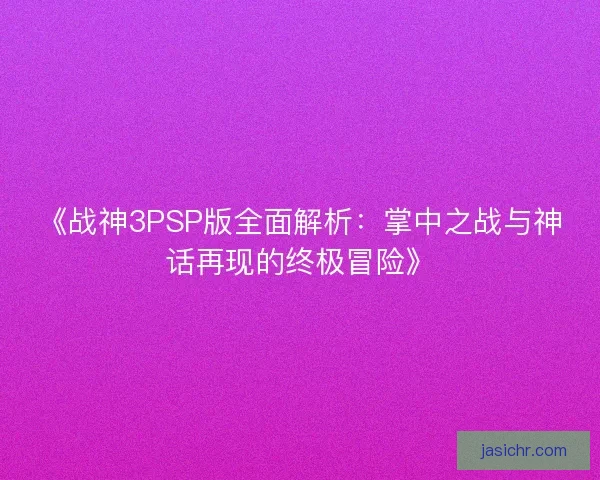 《战神3PSP版全面解析：掌中之战与神话再现的终极冒险》