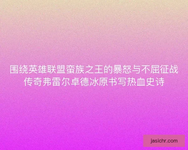 围绕英雄联盟蛮族之王的暴怒与不屈征战传奇弗雷尔卓德冰原书写热血史诗
