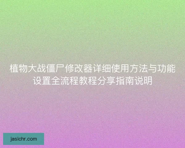 植物大战僵尸修改器详细使用方法与功能设置全流程教程分享指南说明
