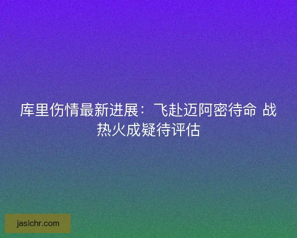 库里伤情最新进展：飞赴迈阿密待命 战热火成疑待评估
