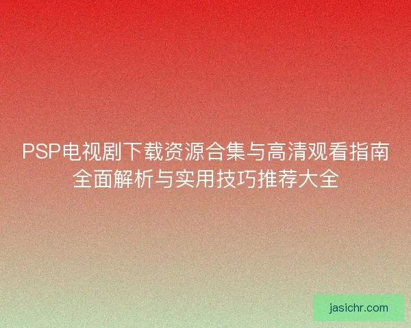 PSP电视剧下载资源合集与高清观看指南全面解析与实用技巧推荐大全