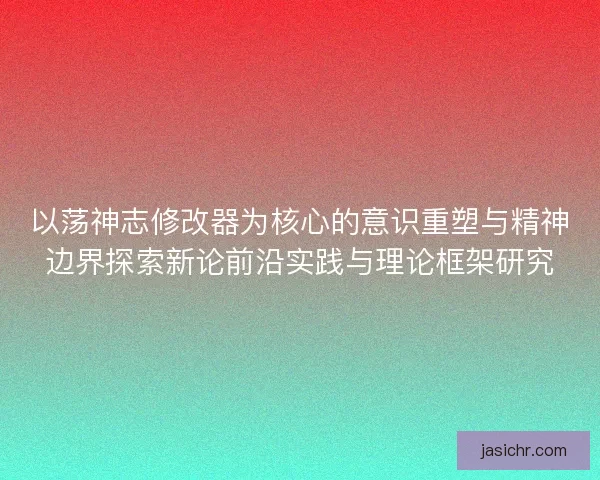 以荡神志修改器为核心的意识重塑与精神边界探索新论前沿实践与理论框架研究