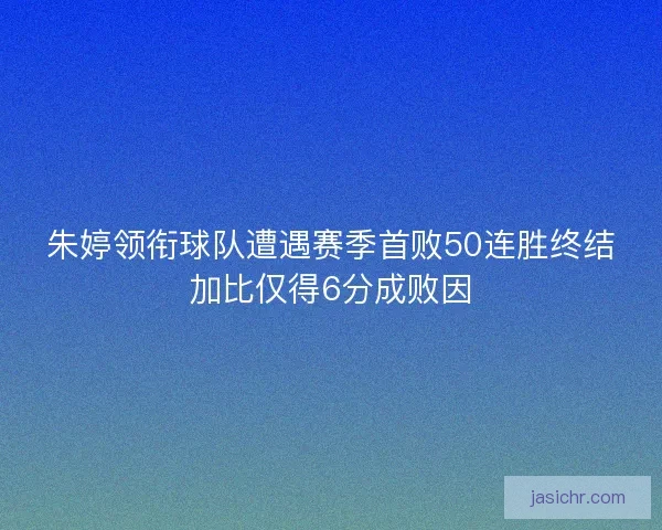 朱婷领衔球队遭遇赛季首败50连胜终结加比仅得6分成败因