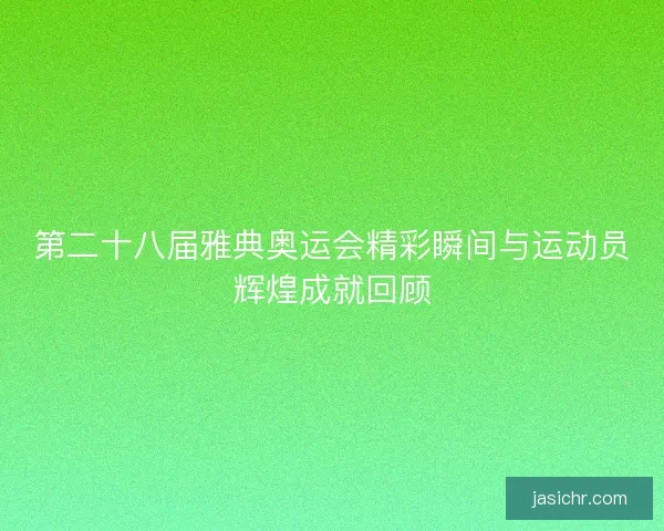 第二十八届雅典奥运会精彩瞬间与运动员辉煌成就回顾