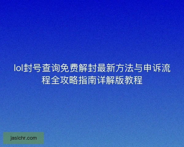 lol封号查询免费解封最新方法与申诉流程全攻略指南详解版教程