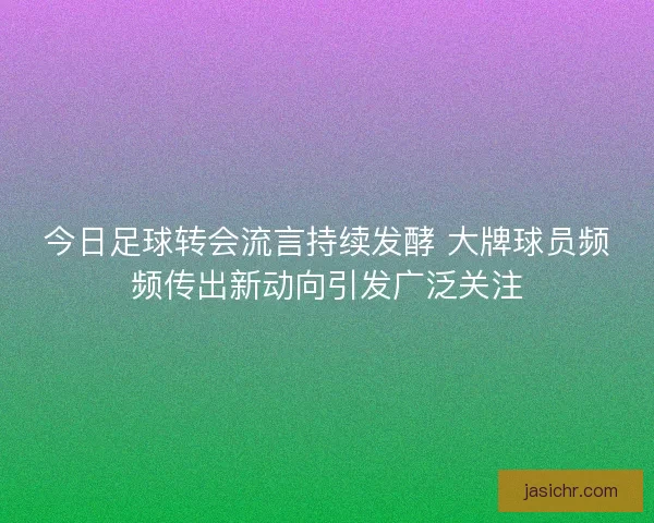 今日足球转会流言持续发酵 大牌球员频频传出新动向引发广泛关注