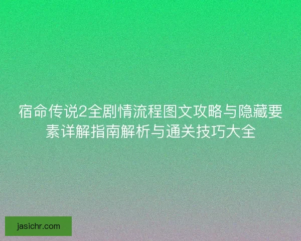 宿命传说2全剧情流程图文攻略与隐藏要素详解指南解析与通关技巧大全