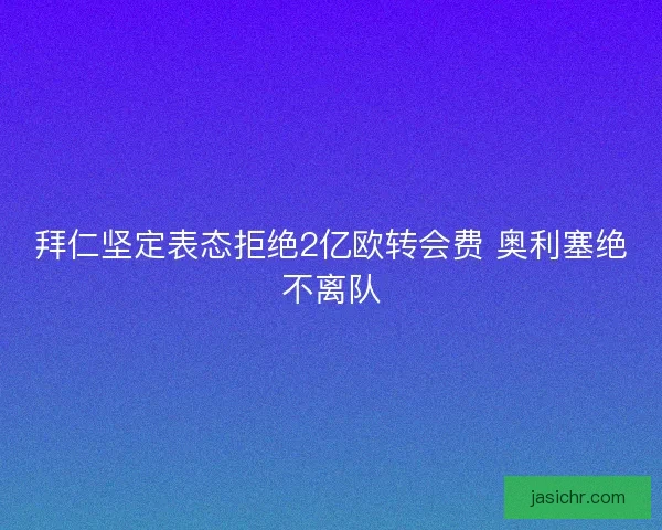 拜仁坚定表态拒绝2亿欧转会费 奥利塞绝不离队