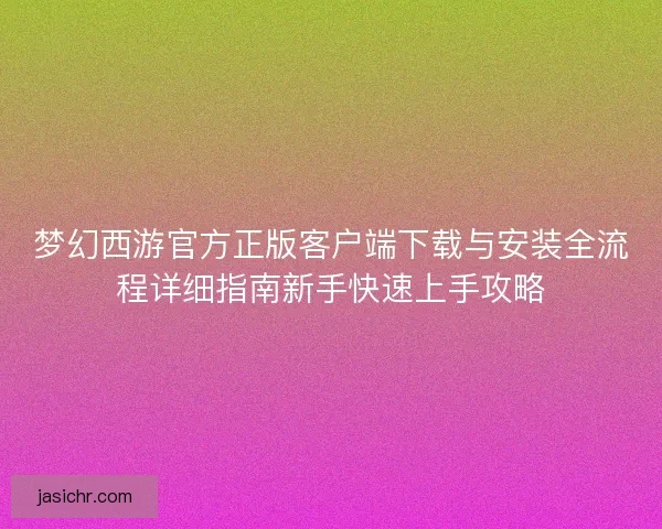梦幻西游官方正版客户端下载与安装全流程详细指南新手快速上手攻略