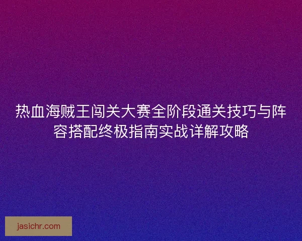 热血海贼王闯关大赛全阶段通关技巧与阵容搭配终极指南实战详解攻略