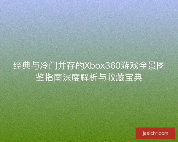 经典与冷门并存的Xbox360游戏全景图鉴指南深度解析与收藏宝典