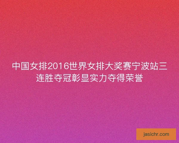 中国女排2016世界女排大奖赛宁波站三连胜夺冠彰显实力夺得荣誉