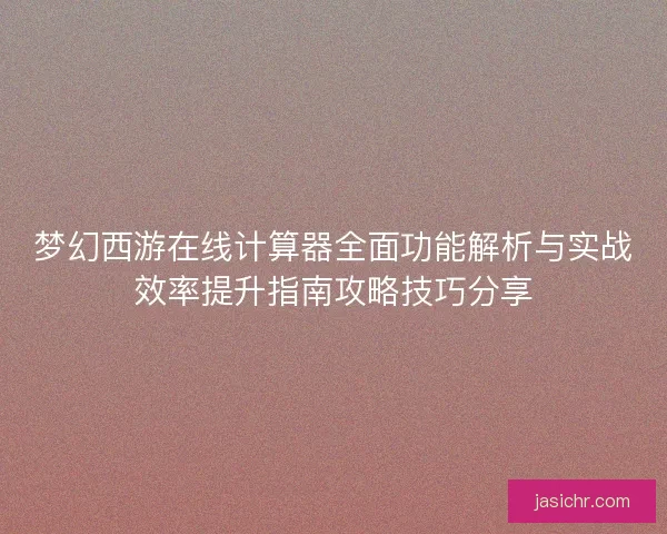 梦幻西游在线计算器全面功能解析与实战效率提升指南攻略技巧分享