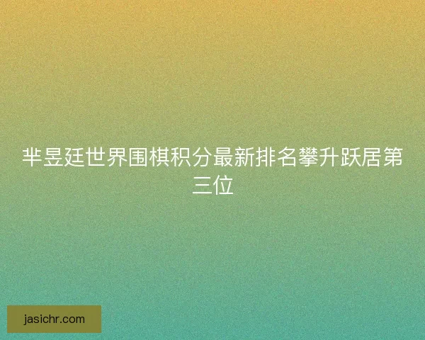 芈昱廷世界围棋积分最新排名攀升跃居第三位