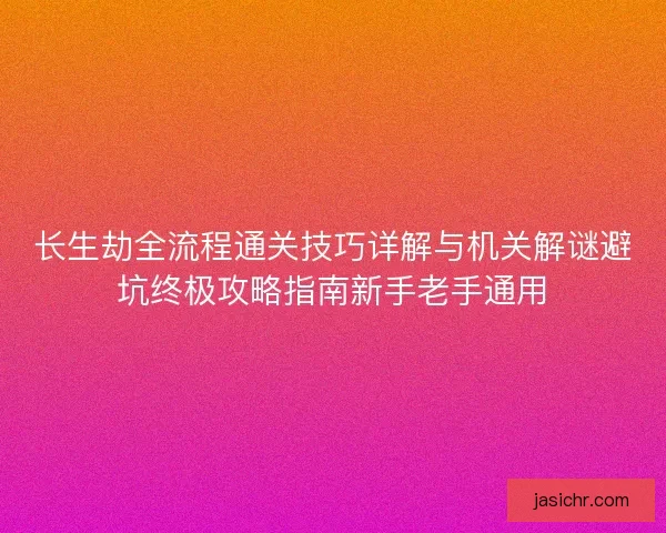 长生劫全流程通关技巧详解与机关解谜避坑终极攻略指南新手老手通用