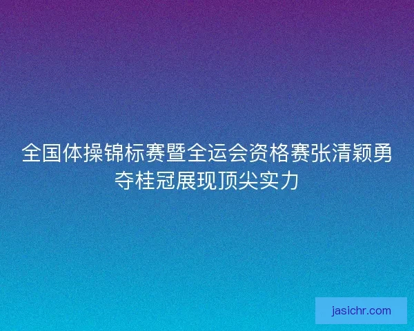 全国体操锦标赛暨全运会资格赛张清颖勇夺桂冠展现顶尖实力