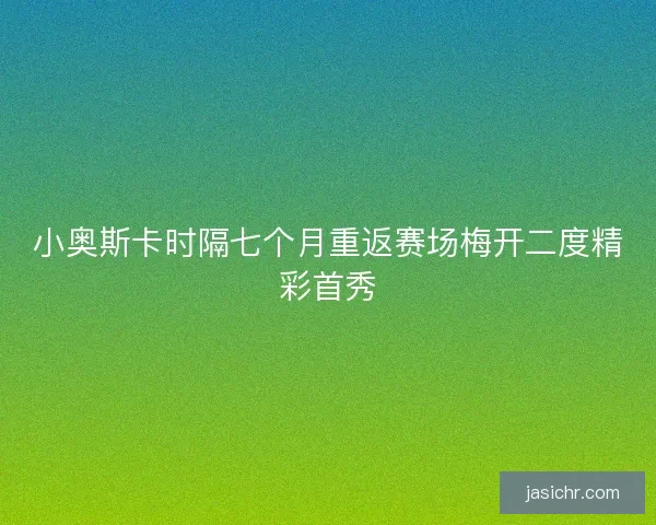 小奥斯卡时隔七个月重返赛场梅开二度精彩首秀