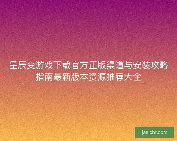 星辰变游戏下载官方正版渠道与安装攻略指南最新版本资源推荐大全