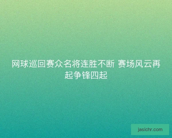 网球巡回赛众名将连胜不断 赛场风云再起争锋四起