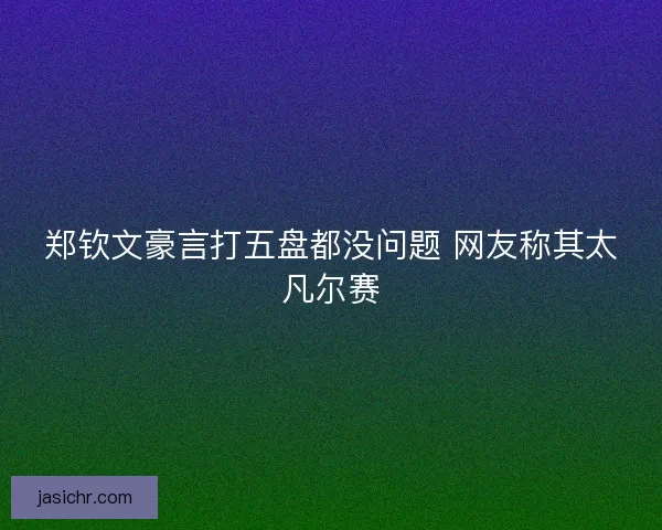 郑钦文豪言打五盘都没问题 网友称其太凡尔赛