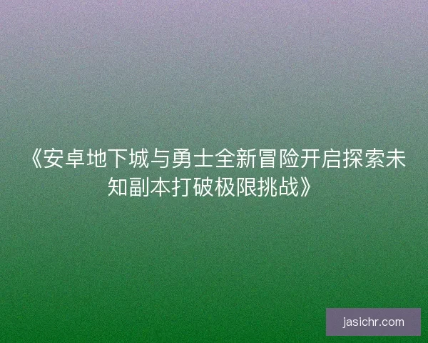 《安卓地下城与勇士全新冒险开启探索未知副本打破极限挑战》 《安卓地下城与勇士全新冒险开启探索未知副本打破极限挑战》