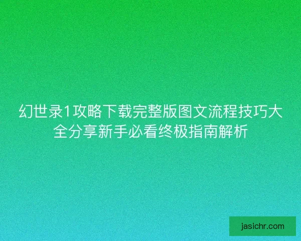 幻世录1攻略下载完整版图文流程技巧大全分享新手必看终极指南解析 幻世录1攻略下载完整版图文流程技巧大全分享新手必看终极指南解析