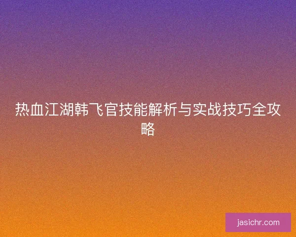 热血江湖韩飞官技能解析与实战技巧全攻略 热血江湖韩飞官技能解析与实战技巧全攻略