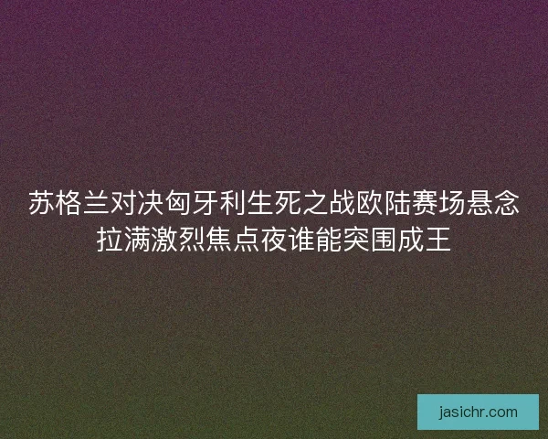 苏格兰对决匈牙利生死之战欧陆赛场悬念拉满激烈焦点夜谁能突围成王 苏格兰对决匈牙利生死之战欧陆赛场悬念拉满激烈焦点夜谁能突围成王
