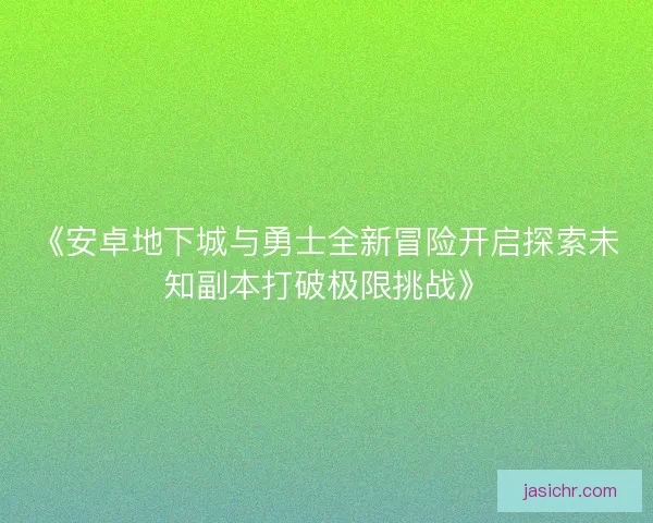 《安卓地下城与勇士全新冒险开启探索未知副本打破极限挑战》 《安卓地下城与勇士全新冒险开启探索未知副本打破极限挑战》
