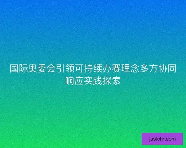 国际奥委会引领可持续办赛理念多方协同响应实践探索