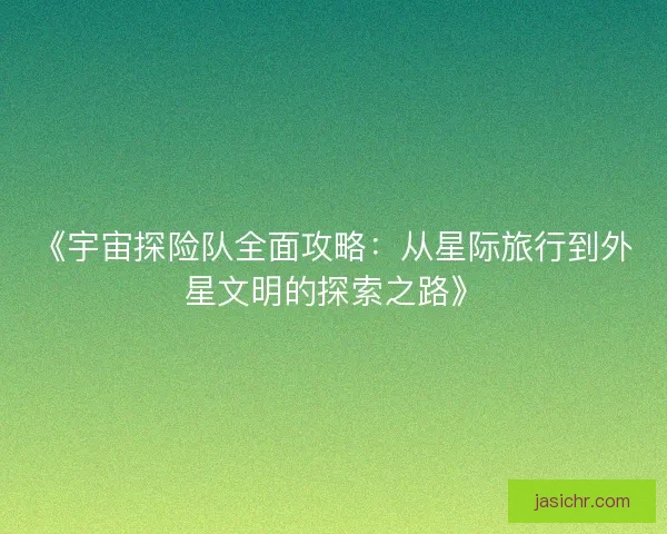 《宇宙探险队全面攻略：从星际旅行到外星文明的探索之路》