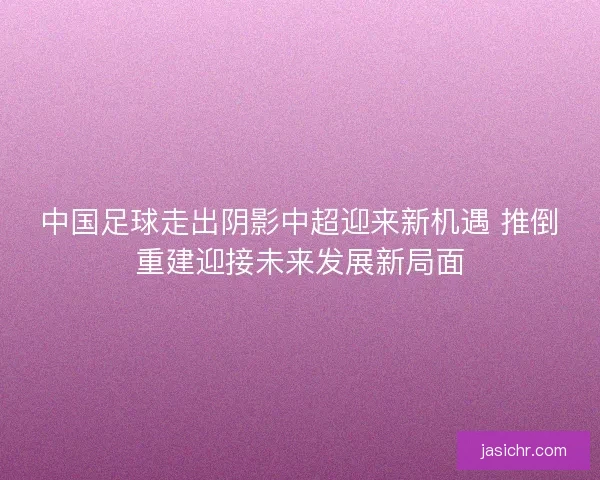 中国足球走出阴影中超迎来新机遇 推倒重建迎接未来发展新局面
