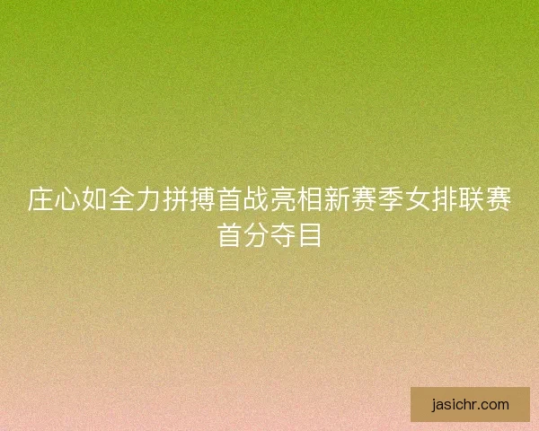 庄心如全力拼搏首战亮相新赛季女排联赛首分夺目