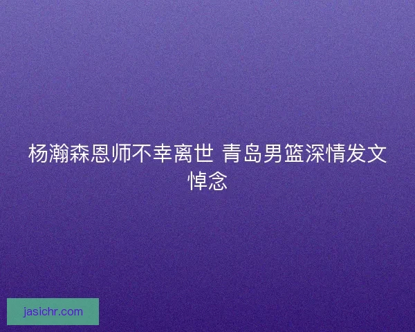 杨瀚森恩师不幸离世 青岛男篮深情发文悼念