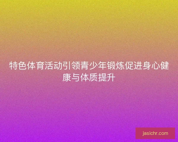 特色体育活动引领青少年锻炼促进身心健康与体质提升