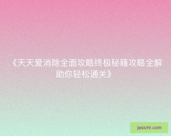 《天天爱消除全面攻略终极秘籍攻略全解助你轻松通关》