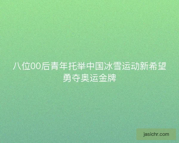 八位00后青年托举中国冰雪运动新希望勇夺奥运金牌