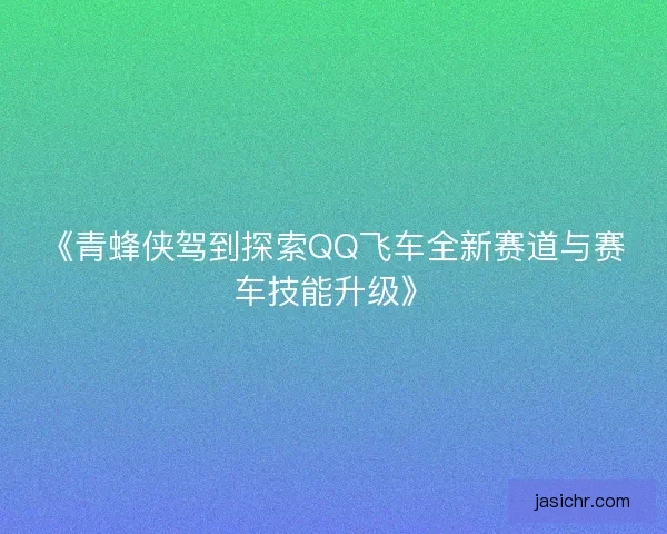 《青蜂侠驾到探索QQ飞车全新赛道与赛车技能升级》