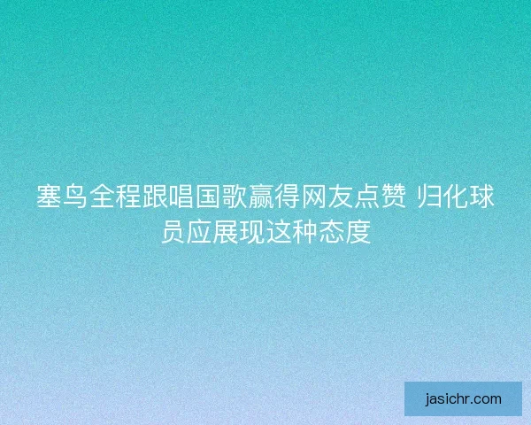 塞鸟全程跟唱国歌赢得网友点赞 归化球员应展现这种态度